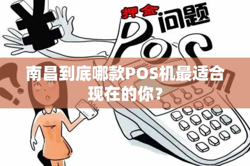 南昌到底哪款POS机最适合现在的你? 南昌到底哪款POS机最适合现在的你?