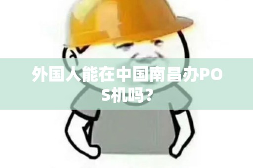外国人能在中国南昌办POS机吗? 外国人能在中国南昌办POS机吗?