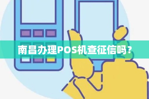 南昌办理POS机查征信吗? 南昌办理POS机查征信吗?