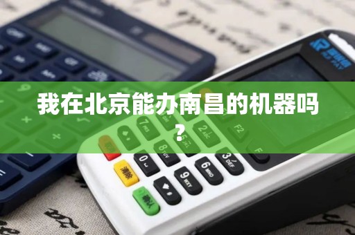 我在北京能办南昌的机器吗? 我在北京能办南昌的机器吗?