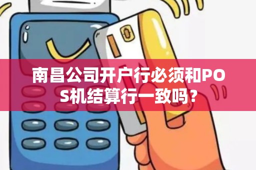 南昌公司开户行必须和POS机结算行一致吗? 南昌公司开户行必须和POS机结算行一致吗?
