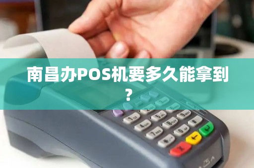 南昌办POS机要多久能拿到? 南昌办POS机要多久能拿到?