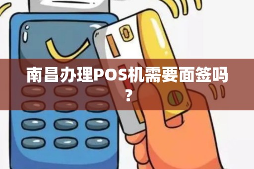 南昌办理POS机需要面签吗? 南昌办理POS机需要面签吗?