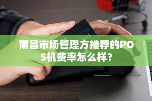 南昌市场管理方推荐的POS机费率怎么样? 南昌市场管理方推荐的POS机费率怎么样?