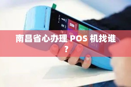 南昌省心办理 POS 机找谁? 南昌省心办理 POS 机找谁?