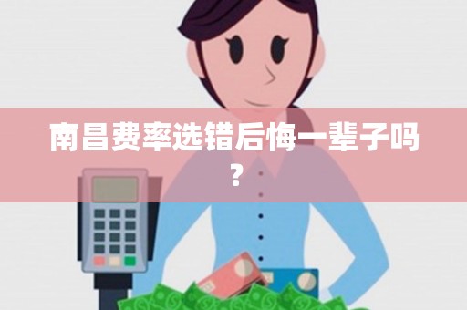 南昌费率选错后悔一辈子吗? 南昌费率选错后悔一辈子吗?