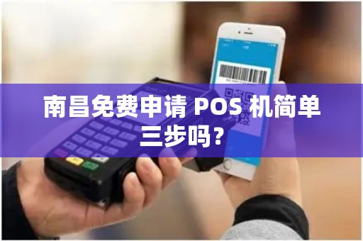 南昌免费申请 POS 机简单三步吗? 南昌免费申请 POS 机简单三步吗?