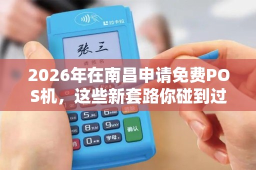 2026年在南昌申请免费POS机，这些新套路你碰到过吗？