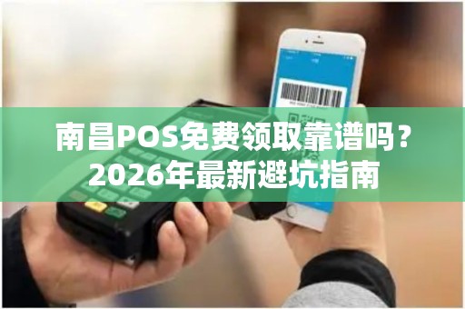 南昌POS免费领取靠谱吗？2026年最新避坑指南