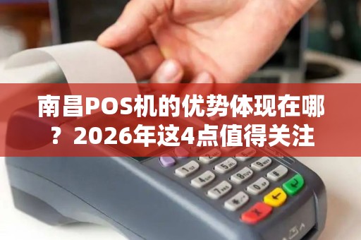南昌POS机的优势体现在哪?2026年这4点值得关注 南昌POS机的优势体现在哪?2026年这4点值得关注