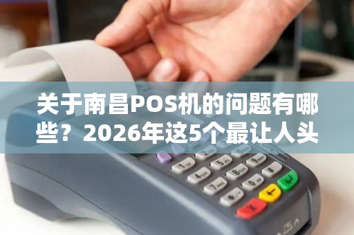 关于南昌POS机的问题有哪些?2026年这5个最让人头疼 关于南昌POS机的问题有哪些?2026年这5个最让人头疼