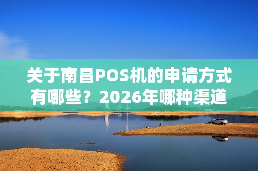 关于南昌POS机的申请方式有哪些？2026年哪种渠道最靠谱