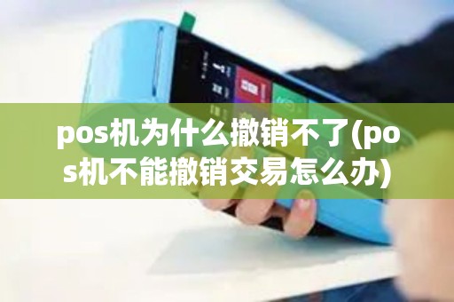 pos机为什么撤销不了(pos机不能撤销交易怎么办)