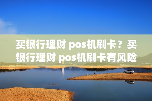 买银行理财 pos机刷卡？买银行理财 pos机刷卡有风险吗