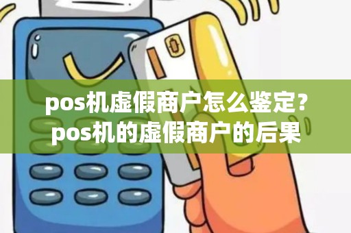 pos机虚假商户怎么鉴定？pos机的虚假商户的后果