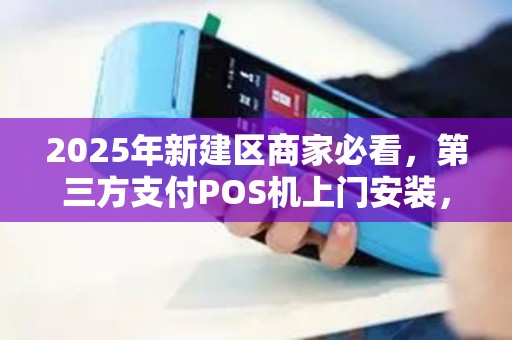 2025年新建区商家必看，第三方支付POS机上门安装，真的能提升业绩吗？