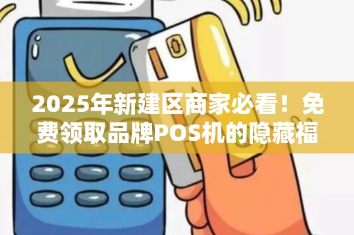 2025年新建区商家必看！免费领取品牌POS机的隐藏福利，你错过了吗？