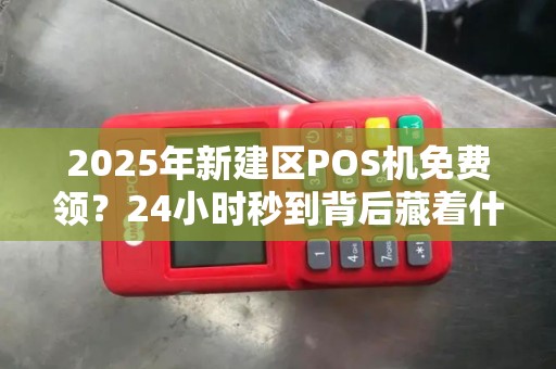 2025年新建区POS机免费领?24小时秒到背后藏着什么秘密? 2025年新建区POS机免费领?24小时秒到背后藏着什么秘密?