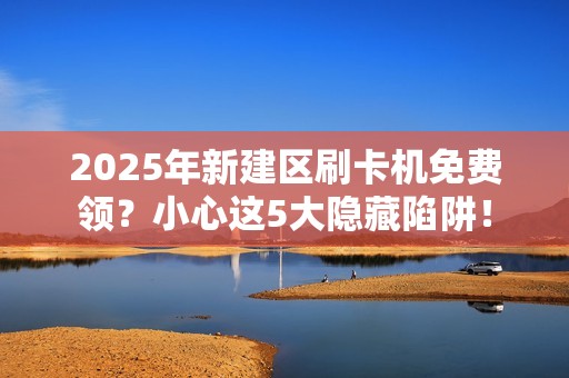 2025年新建区刷卡机免费领？小心这5大隐藏陷阱！