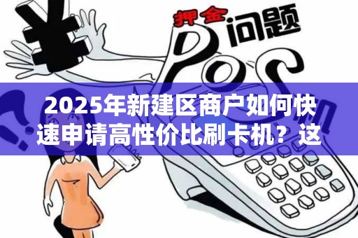 2025年新建区商户如何快速申请高性价比刷卡机?这些隐藏福利别错过! 2025年新建区商户如何快速申请高性价比刷卡机?这些隐藏福利别错过!