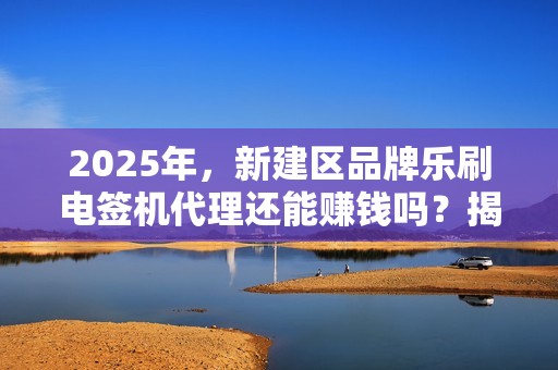 2025年，新建区品牌乐刷电签机代理还能赚钱吗？揭秘行业现状与未来趋势！