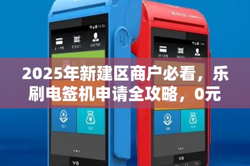 2025年新建区商户必看,乐刷电签机申请全攻略,0元入驻背后的秘密! 2025年新建区商户必看,乐刷电签机申请全攻略,0元入驻背后的秘密!