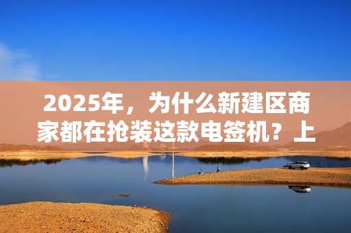 2025年，为什么新建区商家都在抢装这款电签机？上门安装背后藏着什么秘密？