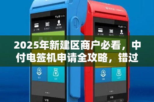2025年新建区商户必看，中付电签机申请全攻略，错过这些细节可能损失惨重！