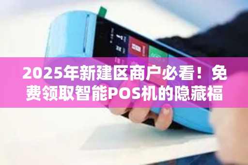2025年新建区商户必看！免费领取智能POS机的隐藏福利，你错过了吗？