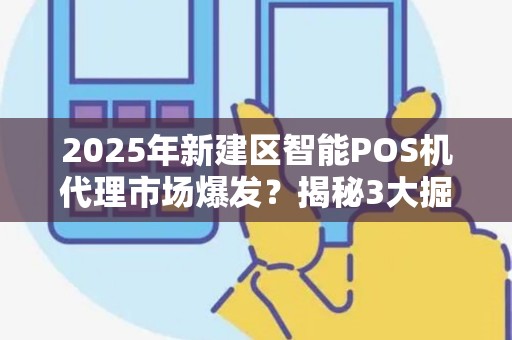 2025年新建区智能POS机代理市场爆发？揭秘3大掘金机会与隐藏风险！
