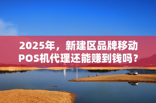 2025年,新建区品牌移动POS机代理还能赚到钱吗?揭秘行业新机遇与陷阱! 2025年,新建区品牌移动POS机代理还能赚到钱吗?揭秘行业新机遇与陷阱!