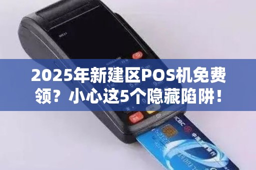 2025年新建区POS机免费领?小心这5个隐藏陷阱! 2025年新建区POS机免费领?小心这5个隐藏陷阱!
