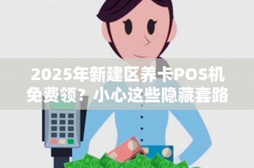 2025年新建区养卡POS机免费领？小心这些隐藏套路！