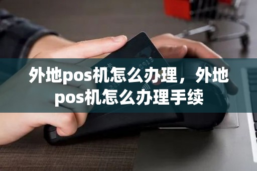 外地pos机怎么办理，外地pos机怎么办理手续
