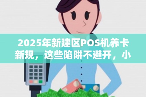 2025年新建区POS机养卡新规,这些陷阱不避开,小心被封卡! 2025年新建区POS机养卡新规,这些陷阱不避开,小心被封卡!