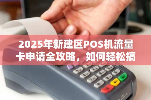 2025年新建区POS机流量卡申请全攻略，如何轻松搞定？