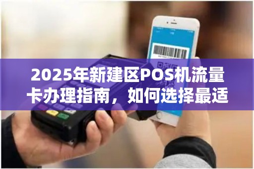 2025年新建区POS机流量卡办理指南,如何选择最适合你的方案? 2025年新建区POS机流量卡办理指南,如何选择最适合你的方案?