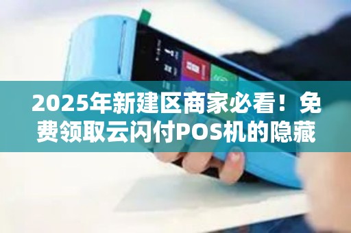 2025年新建区商家必看！免费领取云闪付POS机的隐藏福利你都知道吗？