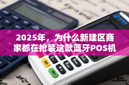 2025年，为什么新建区商家都在抢装这款蓝牙POS机？