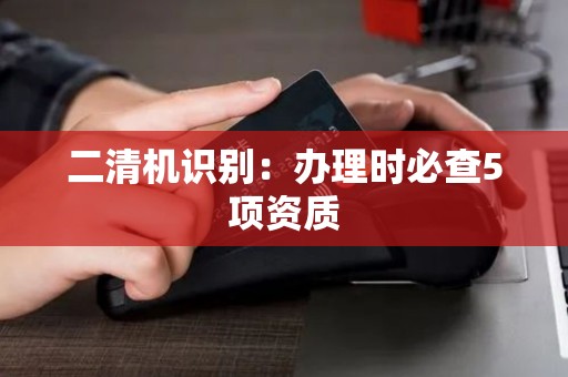 二清机识别：办理时必查5项资质