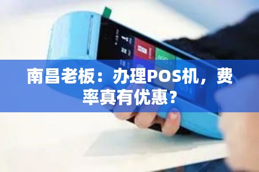 南昌老板：办理POS机，费率真有优惠？