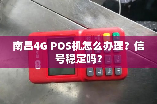 南昌4G POS机怎么办理？信号稳定吗？