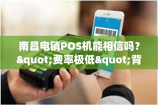 南昌电销POS机能相信吗？"费率极低"背后的真相揭秘