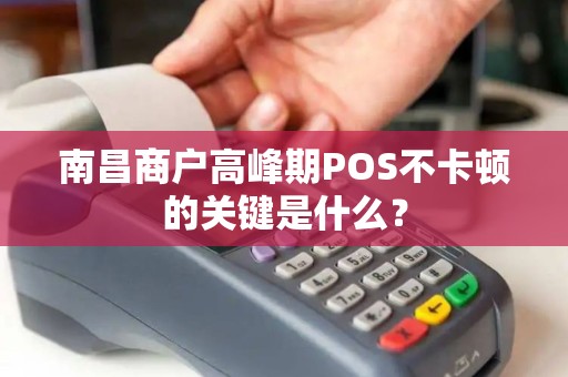 南昌商户高峰期POS不卡顿的关键是什么？