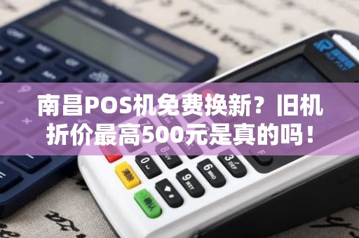南昌POS机免费换新？旧机折价最高500元是真的吗！