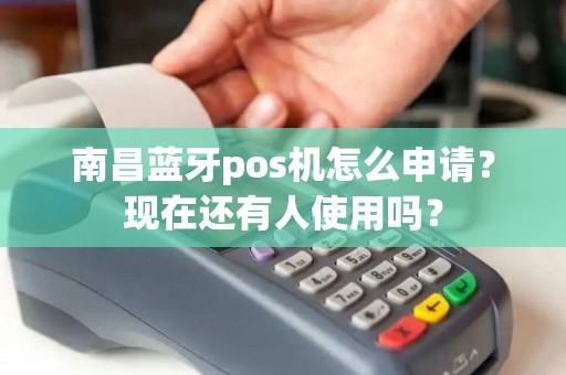 南昌蓝牙pos机怎么申请？现在还有人使用吗？