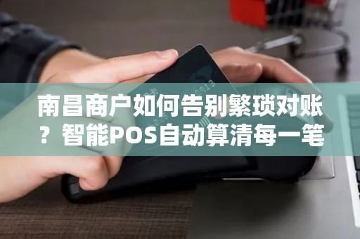 南昌商户如何告别繁琐对账？智能POS自动算清每一笔！