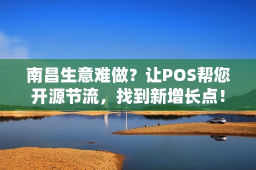 南昌生意难做？让POS帮您开源节流，找到新增长点！