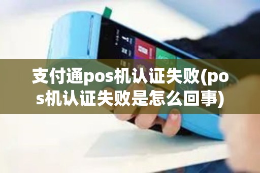 支付通pos机认证失败(pos机认证失败是怎么回事)