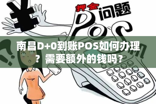 南昌D+0到账POS如何办理？需要额外的钱吗？